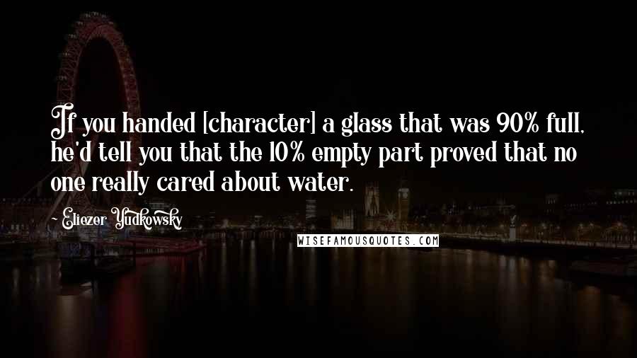 Eliezer Yudkowsky Quotes: If you handed [character] a glass that was 90% full, he'd tell you that the 10% empty part proved that no one really cared about water.