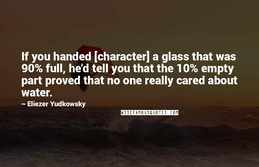 Eliezer Yudkowsky Quotes: If you handed [character] a glass that was 90% full, he'd tell you that the 10% empty part proved that no one really cared about water.