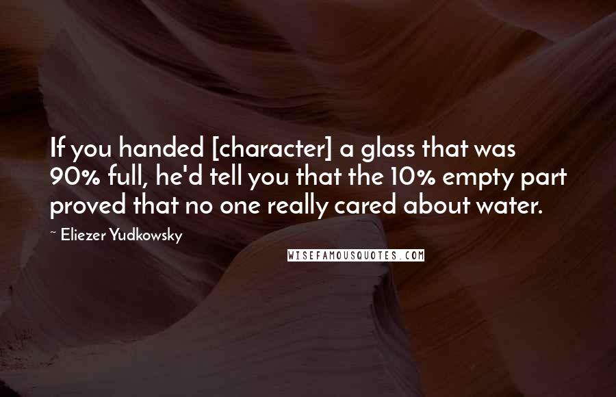 Eliezer Yudkowsky Quotes: If you handed [character] a glass that was 90% full, he'd tell you that the 10% empty part proved that no one really cared about water.
