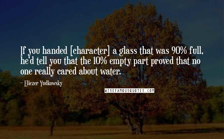 Eliezer Yudkowsky Quotes: If you handed [character] a glass that was 90% full, he'd tell you that the 10% empty part proved that no one really cared about water.