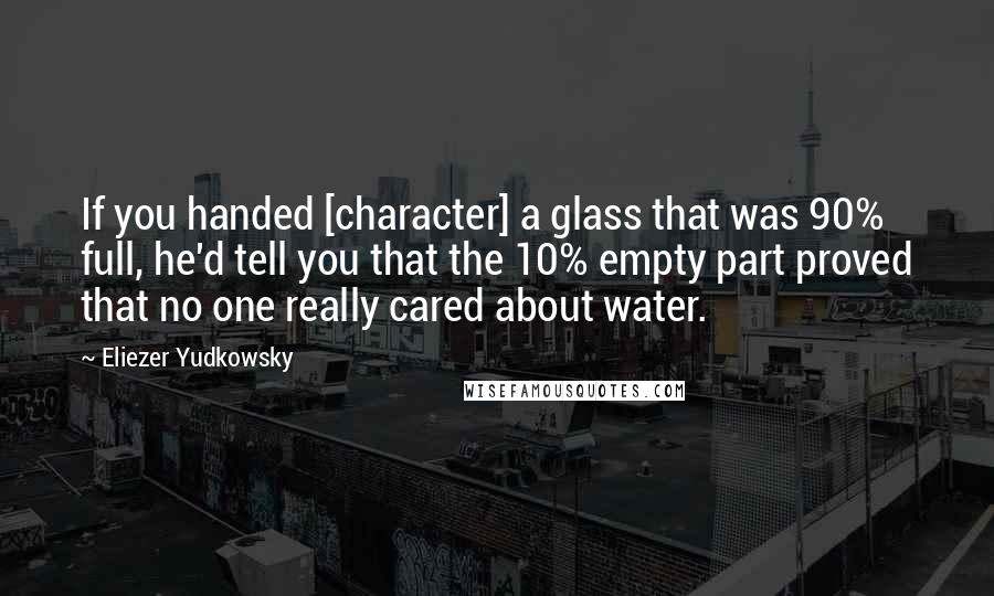 Eliezer Yudkowsky Quotes: If you handed [character] a glass that was 90% full, he'd tell you that the 10% empty part proved that no one really cared about water.