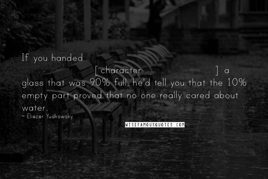 Eliezer Yudkowsky Quotes: If you handed [character] a glass that was 90% full, he'd tell you that the 10% empty part proved that no one really cared about water.