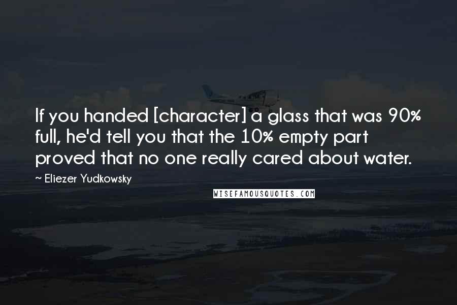 Eliezer Yudkowsky Quotes: If you handed [character] a glass that was 90% full, he'd tell you that the 10% empty part proved that no one really cared about water.