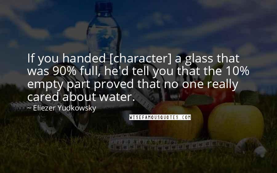 Eliezer Yudkowsky Quotes: If you handed [character] a glass that was 90% full, he'd tell you that the 10% empty part proved that no one really cared about water.