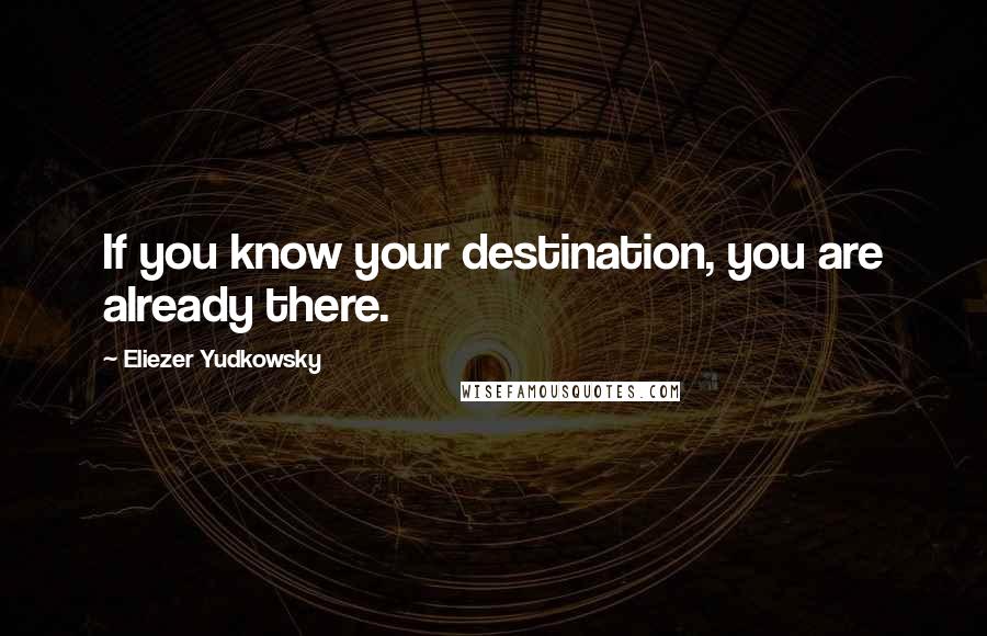 Eliezer Yudkowsky Quotes: If you know your destination, you are already there.