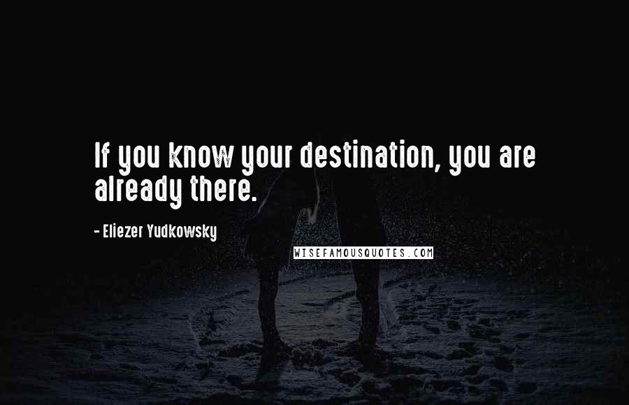 Eliezer Yudkowsky Quotes: If you know your destination, you are already there.