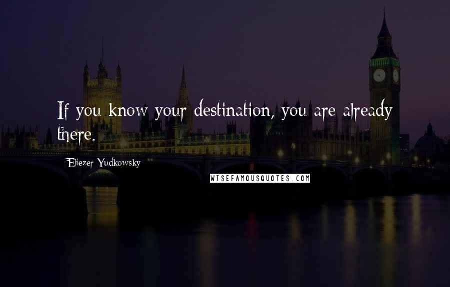 Eliezer Yudkowsky Quotes: If you know your destination, you are already there.