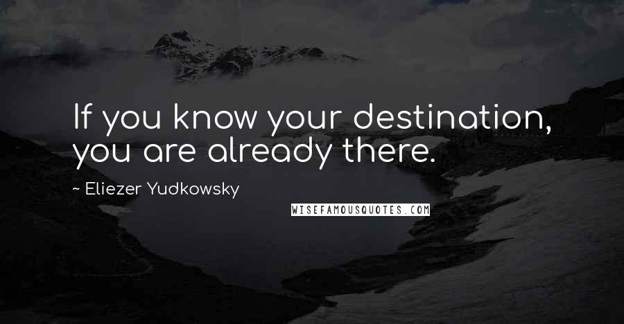 Eliezer Yudkowsky Quotes: If you know your destination, you are already there.