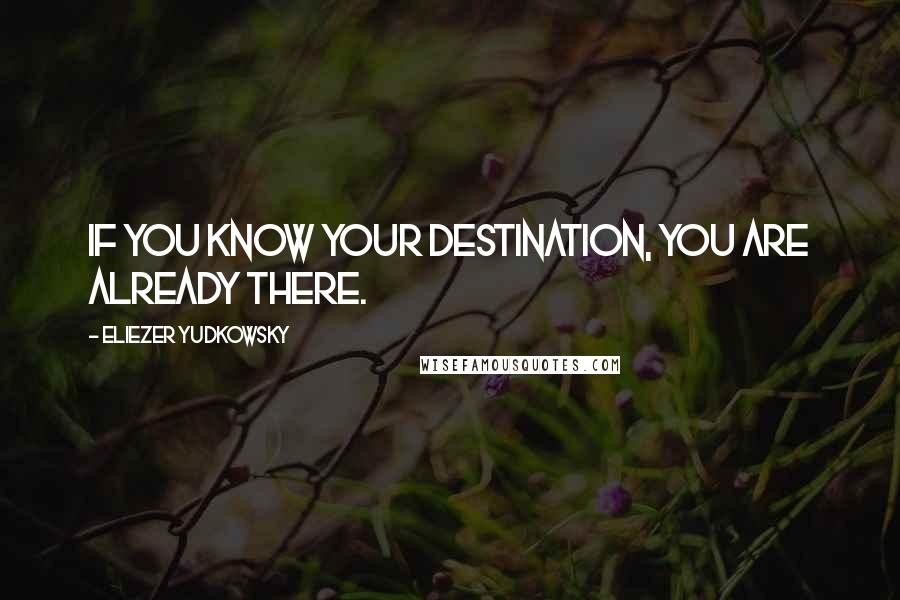 Eliezer Yudkowsky Quotes: If you know your destination, you are already there.