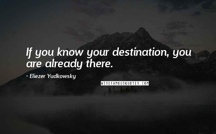 Eliezer Yudkowsky Quotes: If you know your destination, you are already there.