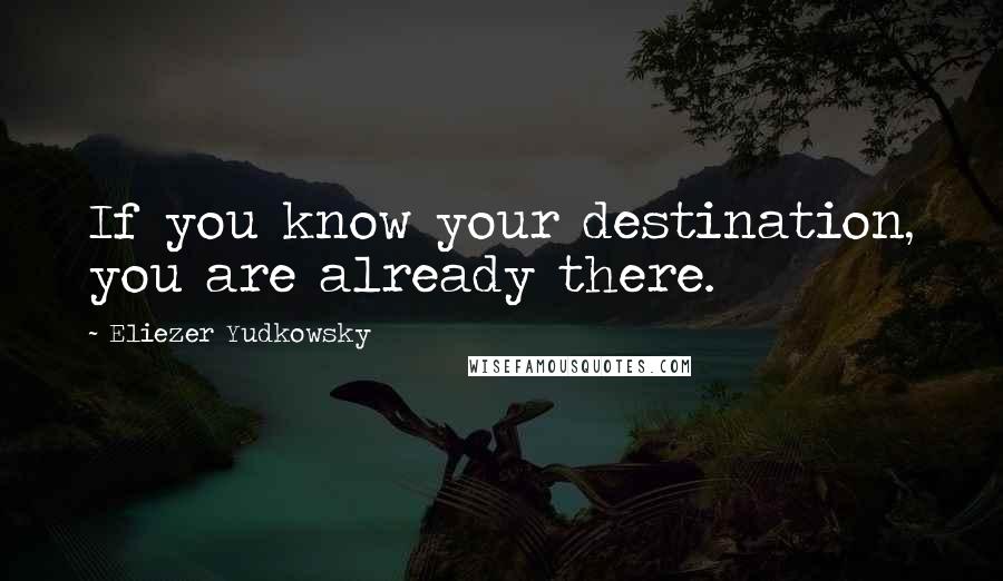 Eliezer Yudkowsky Quotes: If you know your destination, you are already there.
