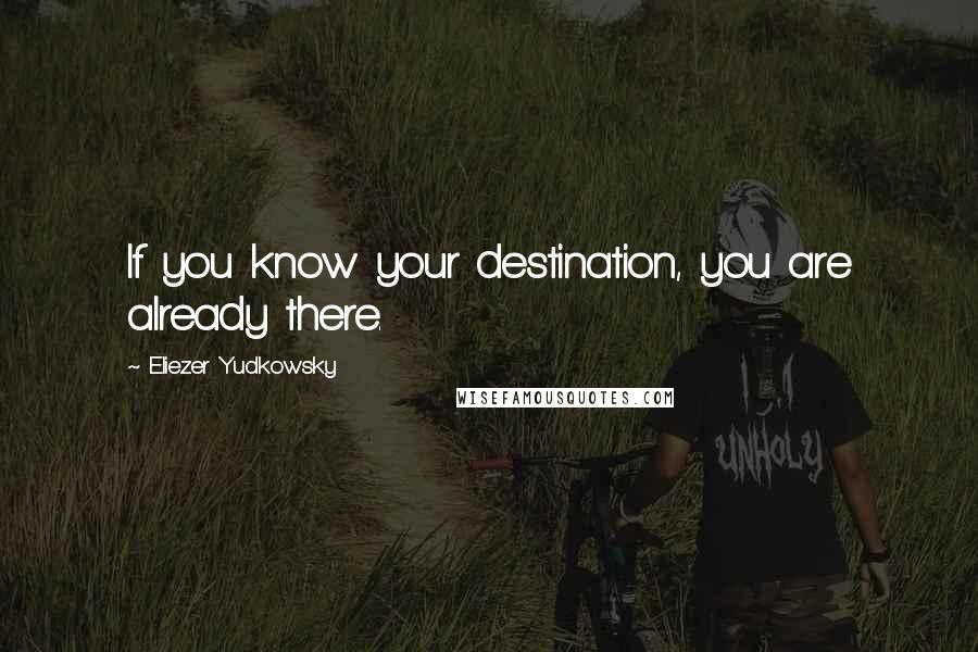 Eliezer Yudkowsky Quotes: If you know your destination, you are already there.