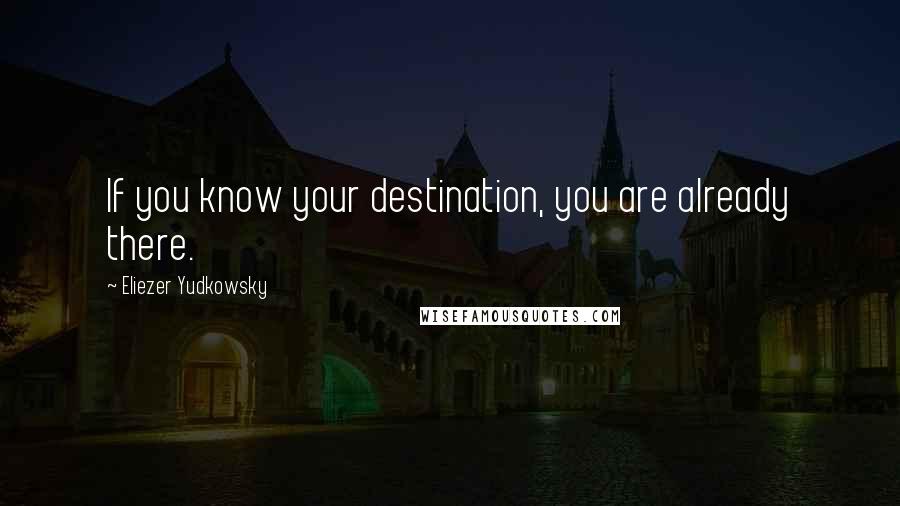 Eliezer Yudkowsky Quotes: If you know your destination, you are already there.