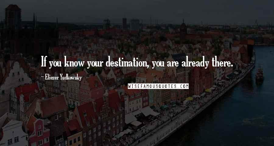 Eliezer Yudkowsky Quotes: If you know your destination, you are already there.