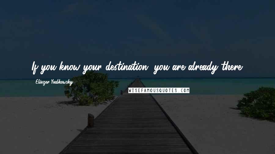 Eliezer Yudkowsky Quotes: If you know your destination, you are already there.