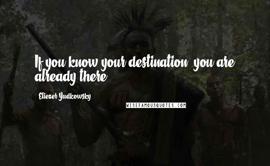 Eliezer Yudkowsky Quotes: If you know your destination, you are already there.
