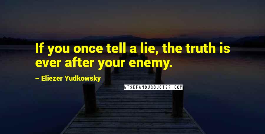 Eliezer Yudkowsky Quotes: If you once tell a lie, the truth is ever after your enemy.