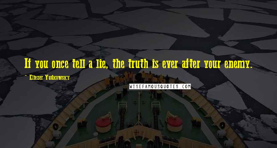 Eliezer Yudkowsky Quotes: If you once tell a lie, the truth is ever after your enemy.