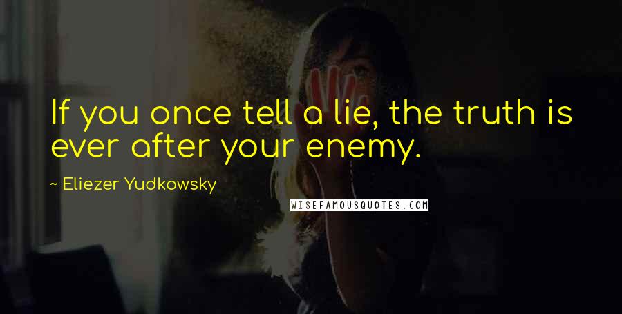 Eliezer Yudkowsky Quotes: If you once tell a lie, the truth is ever after your enemy.