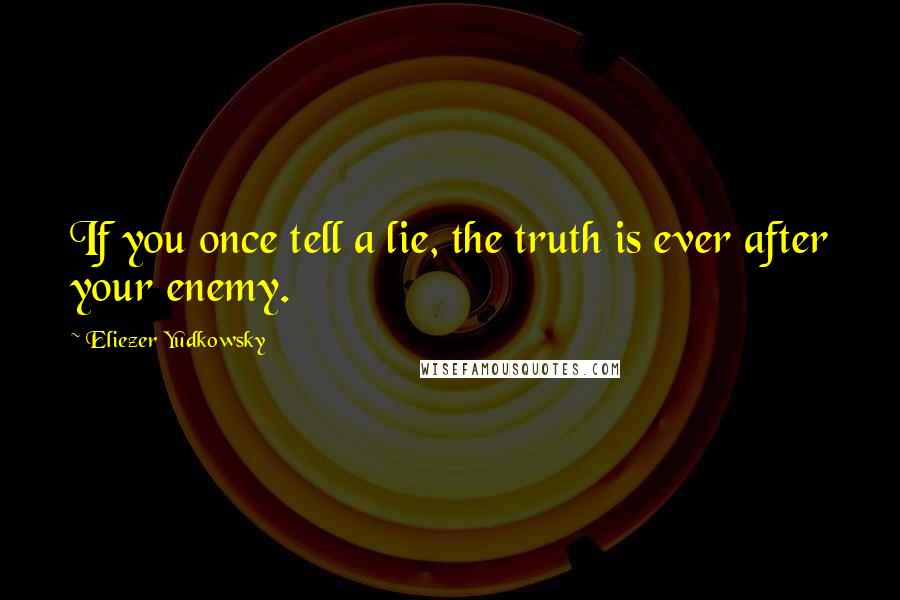 Eliezer Yudkowsky Quotes: If you once tell a lie, the truth is ever after your enemy.