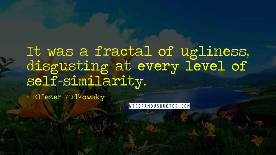 Eliezer Yudkowsky Quotes: It was a fractal of ugliness, disgusting at every level of self-similarity.