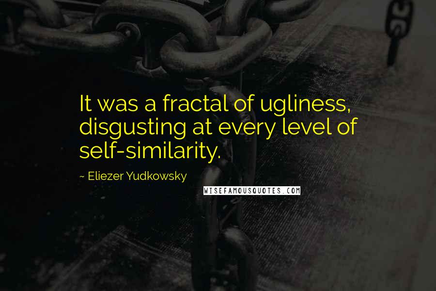 Eliezer Yudkowsky Quotes: It was a fractal of ugliness, disgusting at every level of self-similarity.