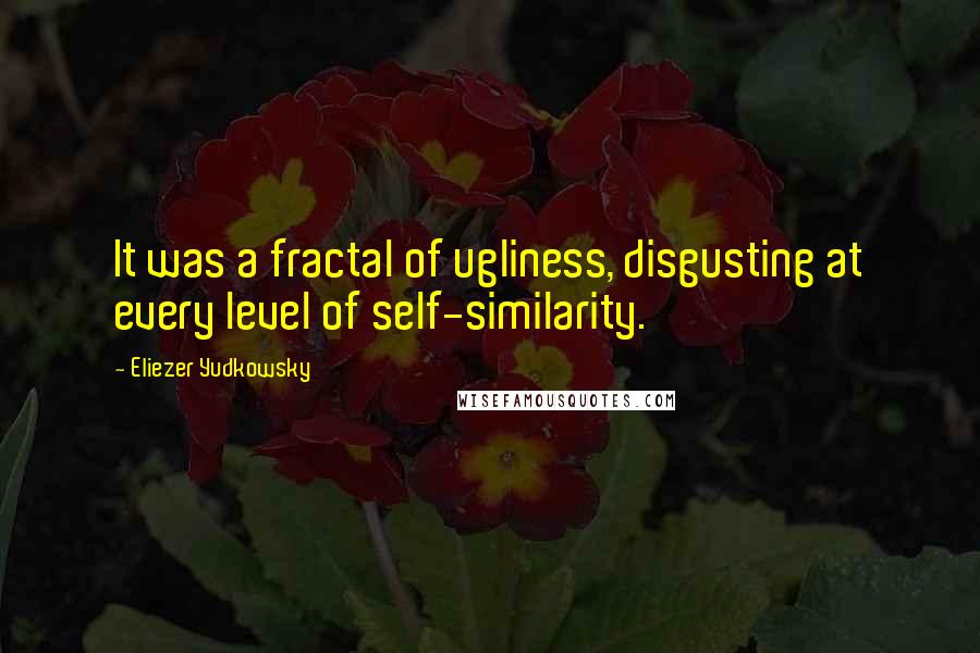 Eliezer Yudkowsky Quotes: It was a fractal of ugliness, disgusting at every level of self-similarity.