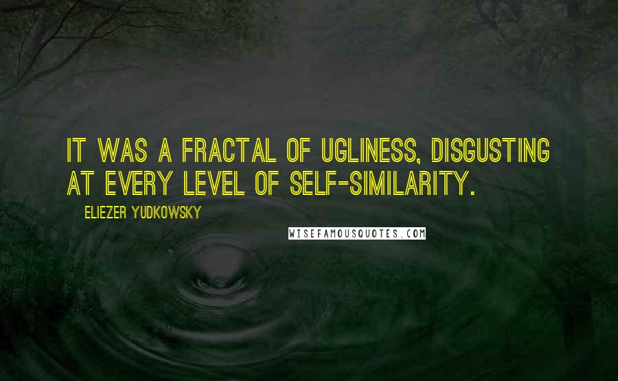 Eliezer Yudkowsky Quotes: It was a fractal of ugliness, disgusting at every level of self-similarity.