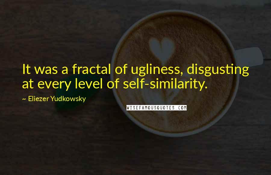 Eliezer Yudkowsky Quotes: It was a fractal of ugliness, disgusting at every level of self-similarity.