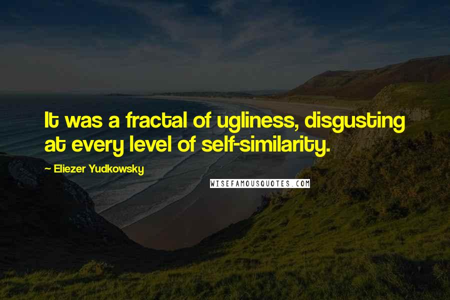 Eliezer Yudkowsky Quotes: It was a fractal of ugliness, disgusting at every level of self-similarity.