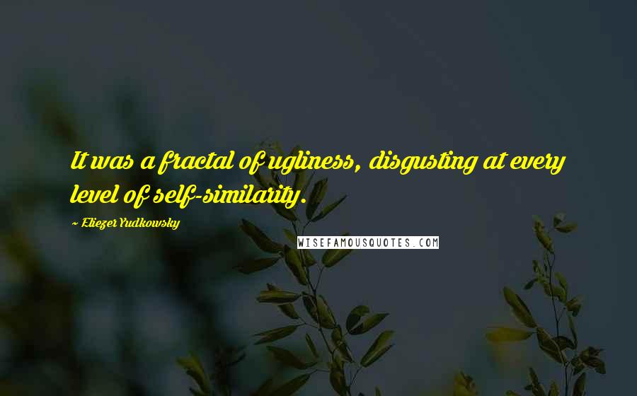 Eliezer Yudkowsky Quotes: It was a fractal of ugliness, disgusting at every level of self-similarity.