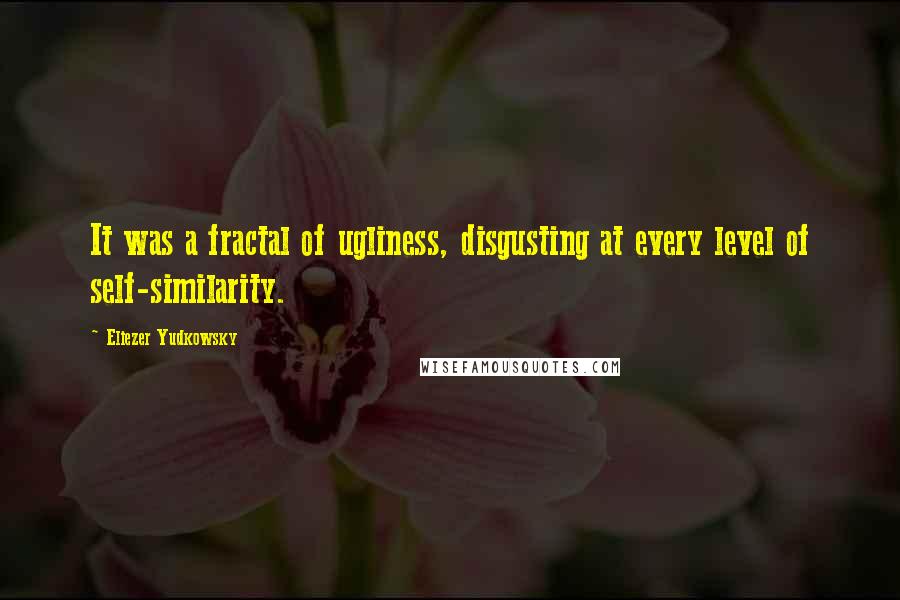 Eliezer Yudkowsky Quotes: It was a fractal of ugliness, disgusting at every level of self-similarity.