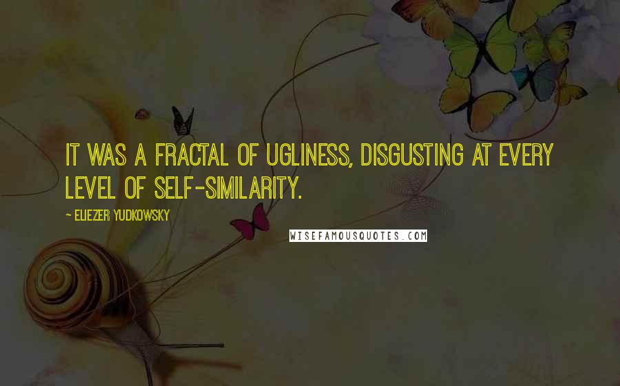 Eliezer Yudkowsky Quotes: It was a fractal of ugliness, disgusting at every level of self-similarity.