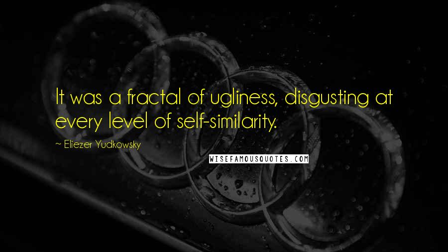 Eliezer Yudkowsky Quotes: It was a fractal of ugliness, disgusting at every level of self-similarity.