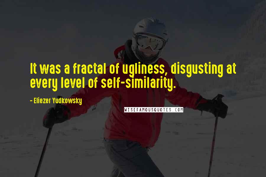 Eliezer Yudkowsky Quotes: It was a fractal of ugliness, disgusting at every level of self-similarity.