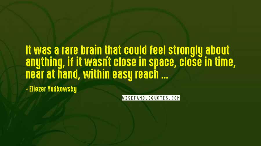 Eliezer Yudkowsky Quotes: It was a rare brain that could feel strongly about anything, if it wasn't close in space, close in time, near at hand, within easy reach ...