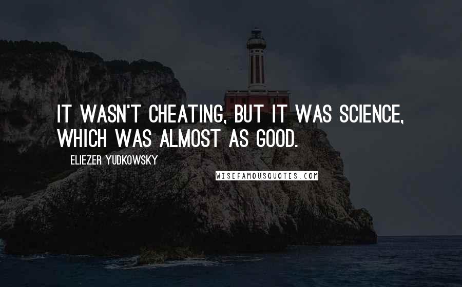 Eliezer Yudkowsky Quotes: It wasn't cheating, but it was Science, which was almost as good.