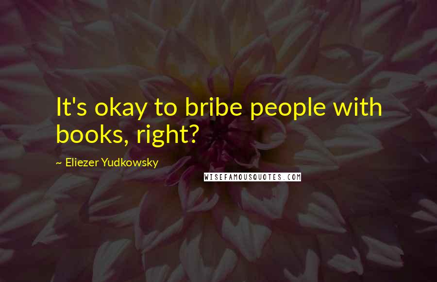 Eliezer Yudkowsky Quotes: It's okay to bribe people with books, right?