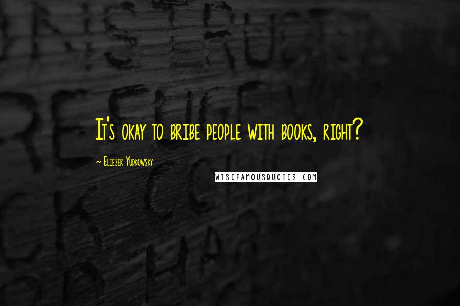 Eliezer Yudkowsky Quotes: It's okay to bribe people with books, right?