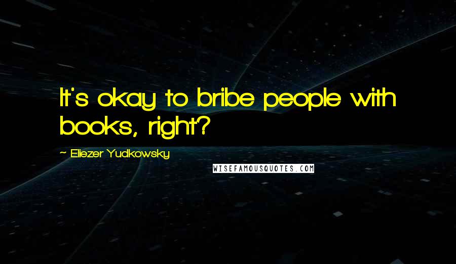 Eliezer Yudkowsky Quotes: It's okay to bribe people with books, right?