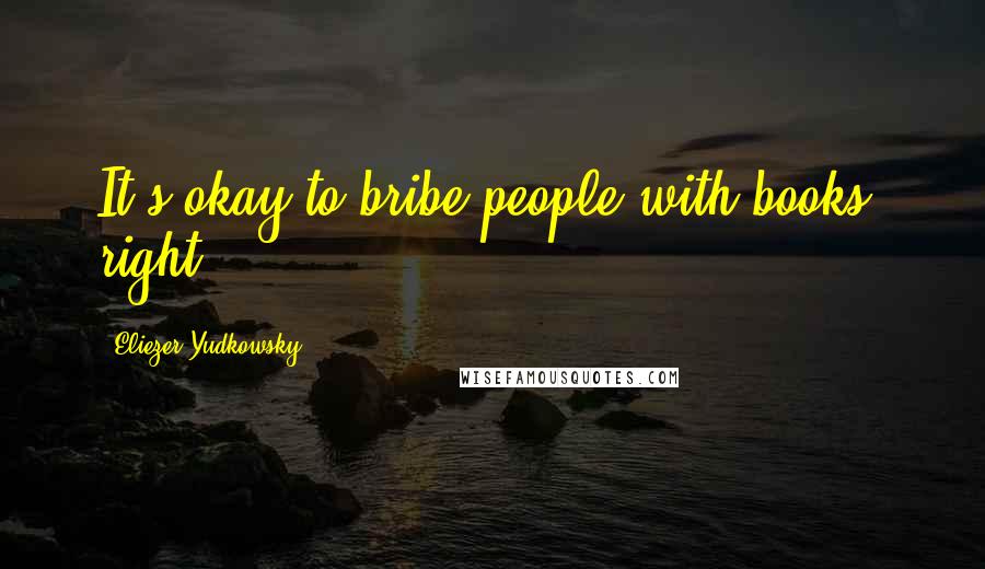 Eliezer Yudkowsky Quotes: It's okay to bribe people with books, right?