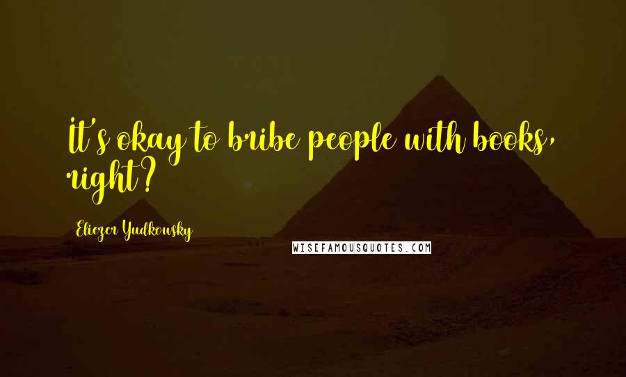 Eliezer Yudkowsky Quotes: It's okay to bribe people with books, right?