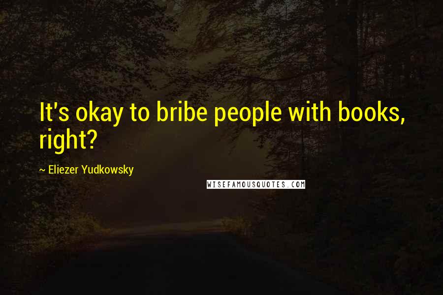 Eliezer Yudkowsky Quotes: It's okay to bribe people with books, right?