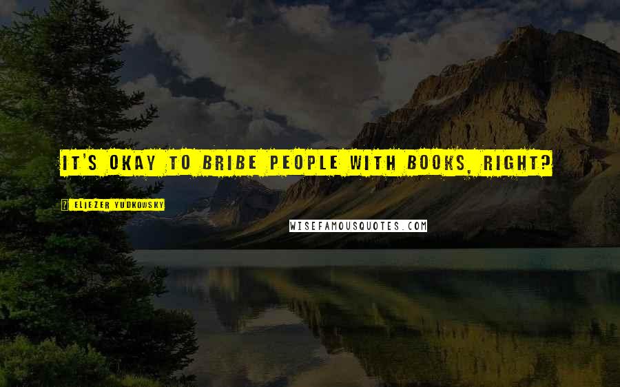 Eliezer Yudkowsky Quotes: It's okay to bribe people with books, right?