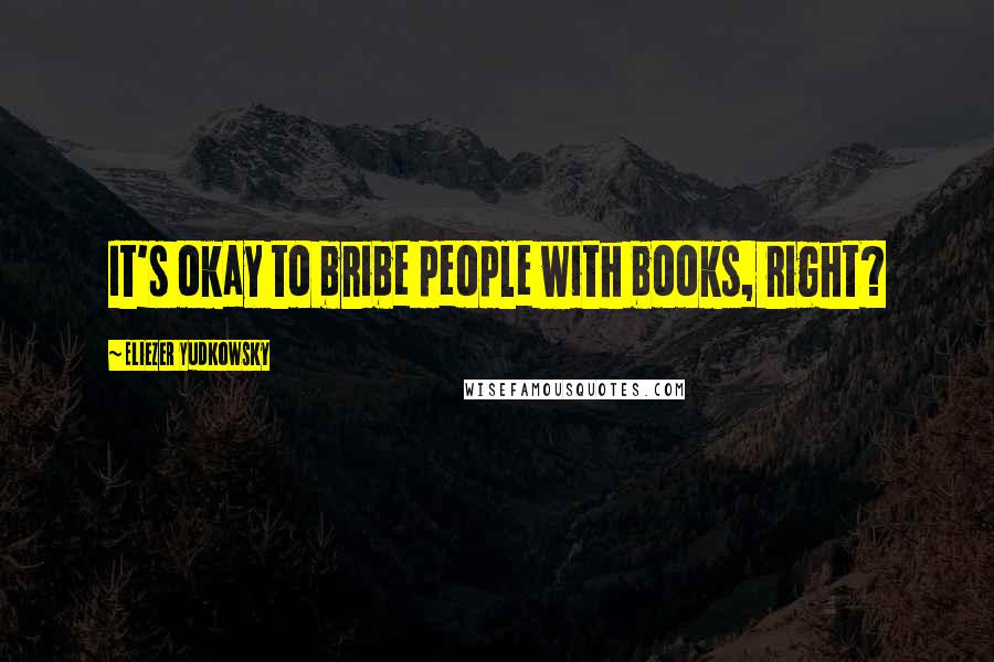 Eliezer Yudkowsky Quotes: It's okay to bribe people with books, right?