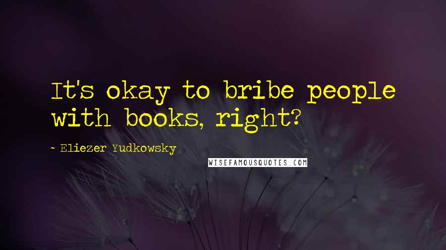 Eliezer Yudkowsky Quotes: It's okay to bribe people with books, right?