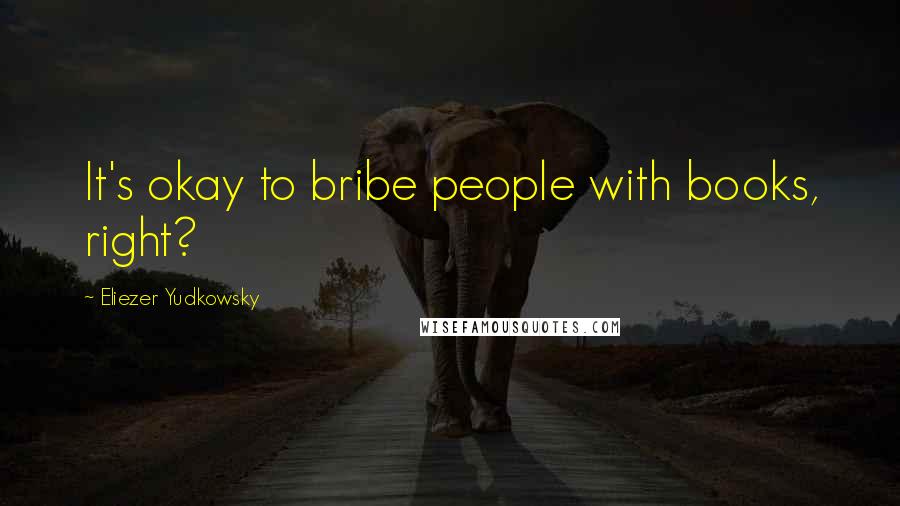 Eliezer Yudkowsky Quotes: It's okay to bribe people with books, right?