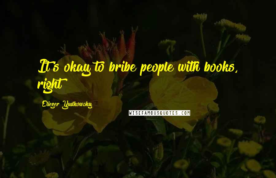 Eliezer Yudkowsky Quotes: It's okay to bribe people with books, right?