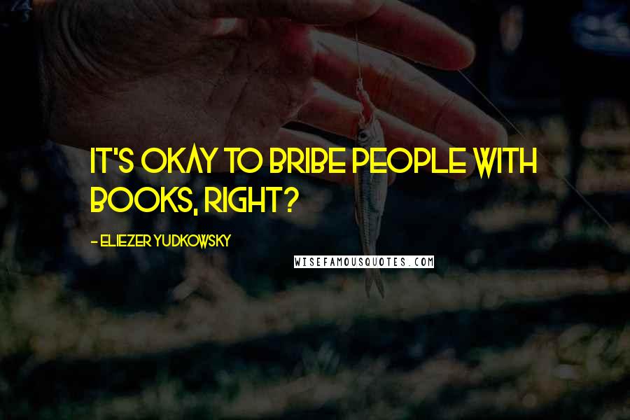 Eliezer Yudkowsky Quotes: It's okay to bribe people with books, right?