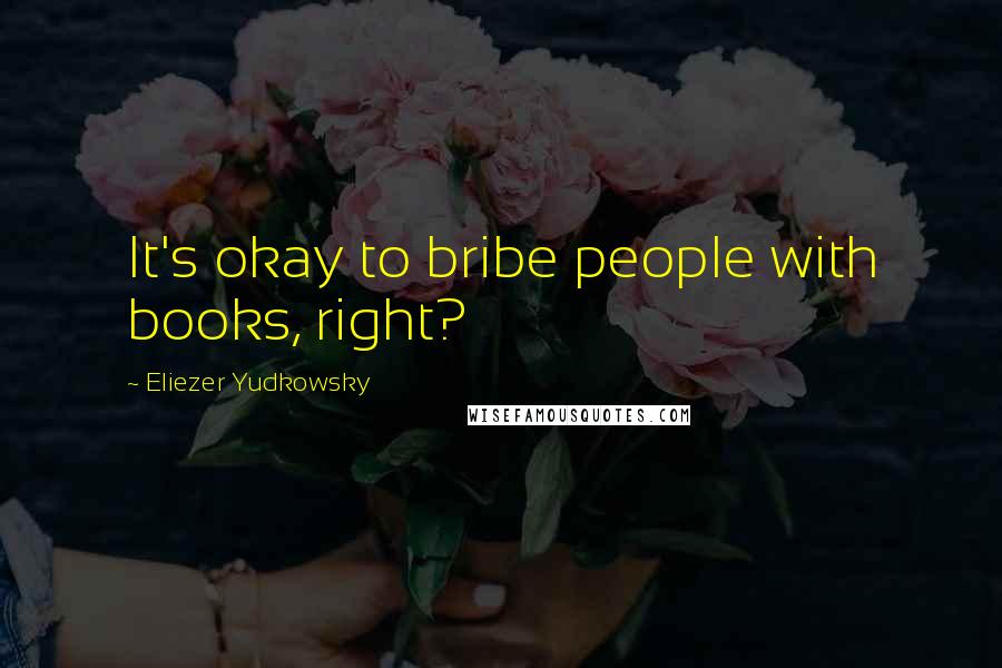 Eliezer Yudkowsky Quotes: It's okay to bribe people with books, right?